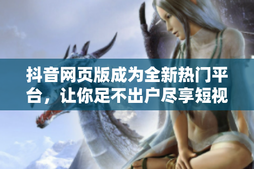 抖音网页版成为全新热门平台，让你足不出户尽享短视频乐趣