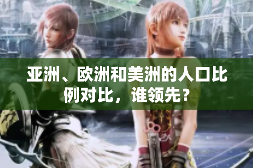 亚洲、欧洲和美洲的人口比例对比，谁领先？