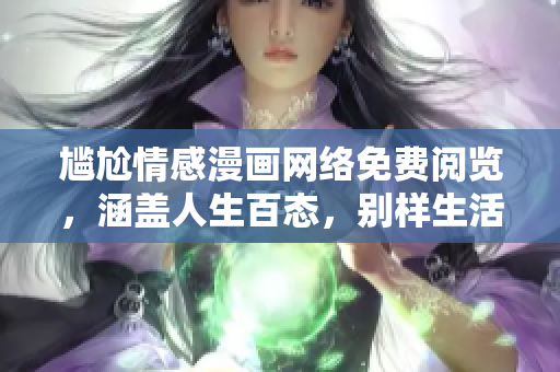 尴尬情感漫画网络免费阅览，涵盖人生百态，别样生活风情