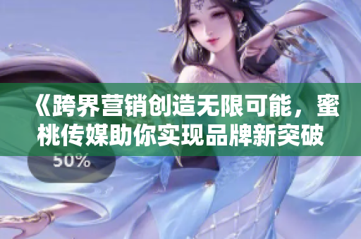 《跨界营销创造无限可能，蜜桃传媒助你实现品牌新突破》