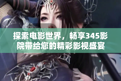 探索电影世界，畅享345影院带给您的精彩影视盛宴
