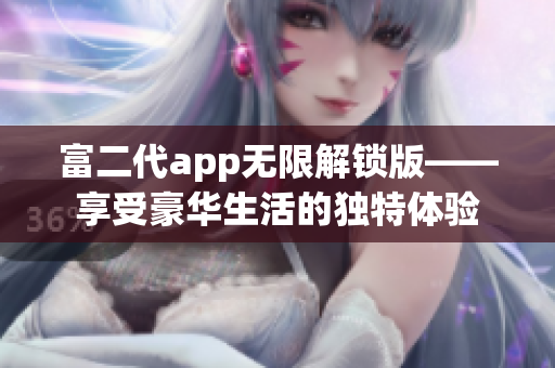 富二代app无限解锁版——享受豪华生活的独特体验