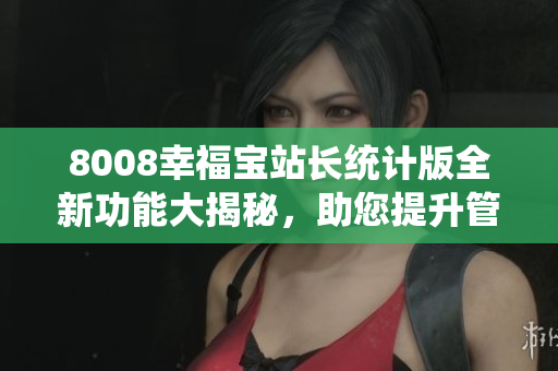 8008幸福宝站长统计版全新功能大揭秘，助您提升管理效率