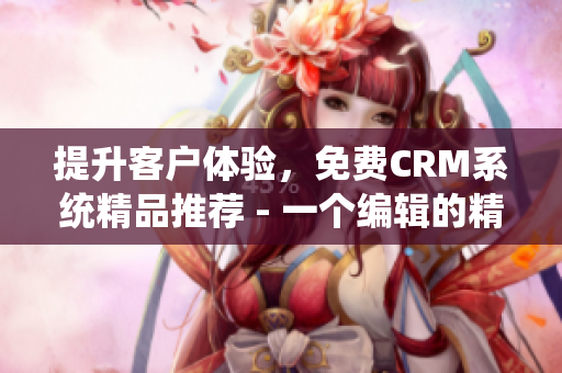 提升客户体验，免费CRM系统精品推荐 - 一个编辑的精选文章