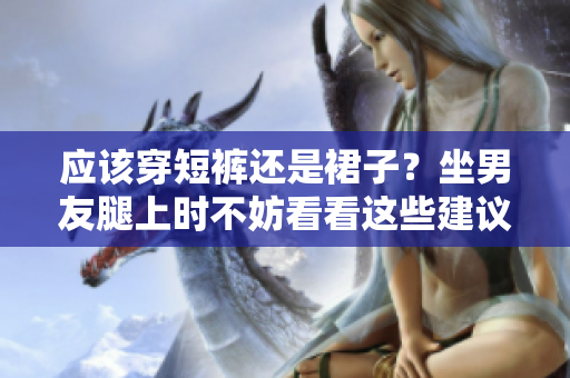 应该穿短裤还是裙子？坐男友腿上时不妨看看这些建议！