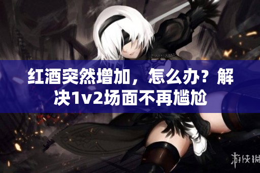 红酒突然增加，怎么办？解决1v2场面不再尴尬