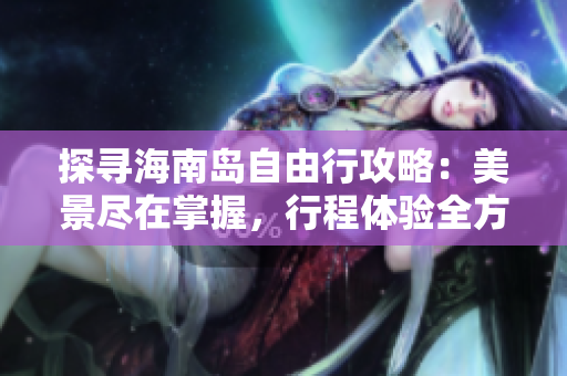 探寻海南岛自由行攻略：美景尽在掌握，行程体验全方位!