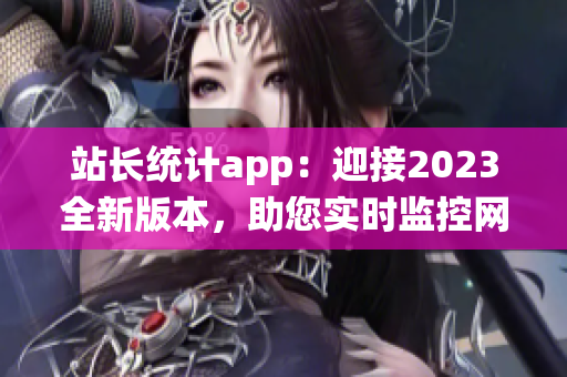 站长统计app：迎接2023全新版本，助您实时监控网站数据(1)