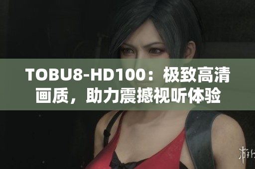 TOBU8-HD100：极致高清画质，助力震撼视听体验