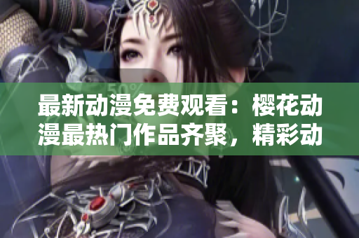 最新动漫免费观看：樱花动漫最热门作品齐聚，精彩动漫全集在线观赏