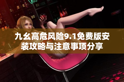 九幺高危风险9.1免费版安装攻略与注意事项分享