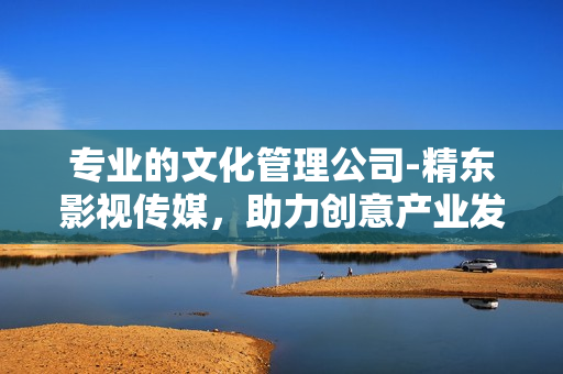 专业的文化管理公司-精东影视传媒，助力创意产业发展