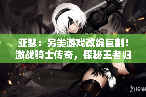 亚瑟：另类游戏改编巨制！激战骑士传奇，探秘王者归来