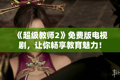《超级教师2》免费版电视剧，让你畅享教育魅力！