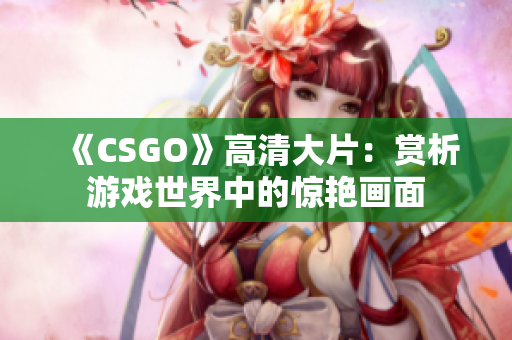 《CSGO》高清大片：赏析游戏世界中的惊艳画面