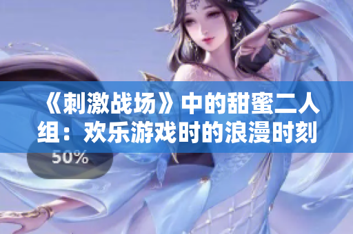 《刺激战场》中的甜蜜二人组：欢乐游戏时的浪漫时刻