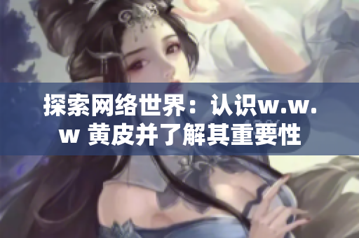 探索网络世界：认识w.w.w 黄皮并了解其重要性