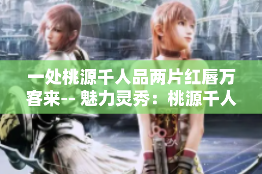 一处桃源千人品两片红唇万客来-- 魅力灵秀：桃源千人赏红唇盛宴