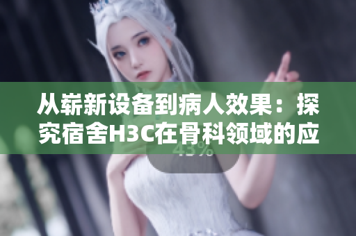 从崭新设备到病人效果：探究宿舍H3C在骨科领域的应用