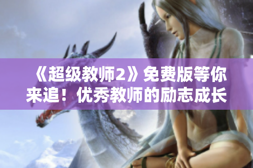 《超级教师2》免费版等你来追！优秀教师的励志成长之路，展现青春正能量
