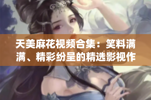 天美麻花视频合集：笑料满满、精彩纷呈的精选影视作品(1)