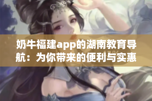 奶牛福建app的湖南教育导航：为你带来的便利与实惠