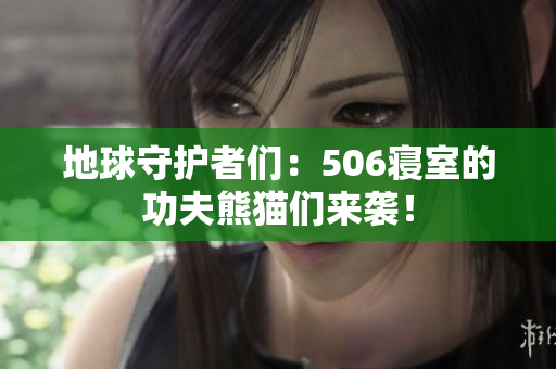 地球守护者们：506寝室的功夫熊猫们来袭！