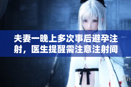 夫妻一晚上多次事后避孕注射，医生提醒需注意注射间隔时间和副作用