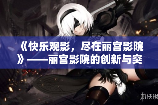 《快乐观影，尽在丽宫影院》——丽宫影院的创新与突破