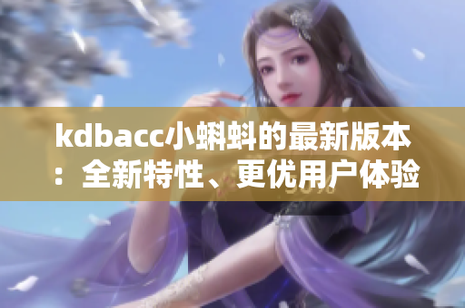 kdbacc小蝌蚪的最新版本：全新特性、更优用户体验