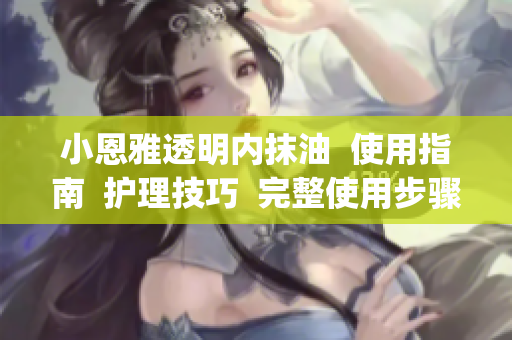 小恩雅透明内抹油  使用指南  护理技巧  完整使用步骤(1)