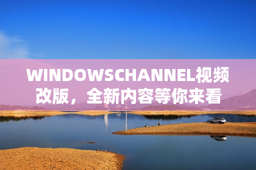 WINDOWSCHANNEL视频改版，全新内容等你来看