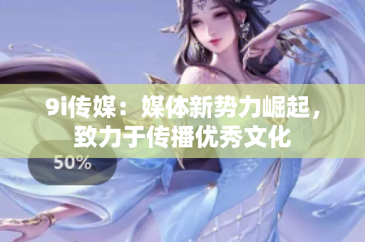 9i传媒：媒体新势力崛起，致力于传播优秀文化