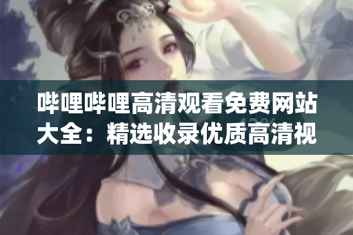 哔哩哔哩高清观看免费网站大全：精选收录优质高清视频资源(1)