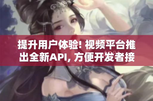 提升用户体验! 视频平台推出全新API, 方便开发者接入