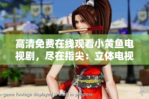 高清免费在线观看小黄鱼电视剧，尽在指尖：立体电视剧新体验