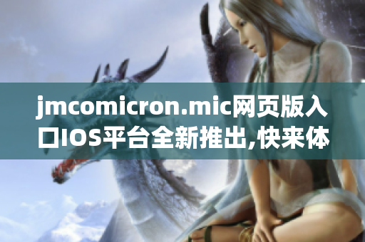 jmcomicron.mic网页版入口IOS平台全新推出,快来体验吧!(1)