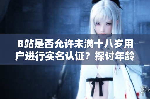 B站是否允许未满十八岁用户进行实名认证？探讨年龄限制与认证政策