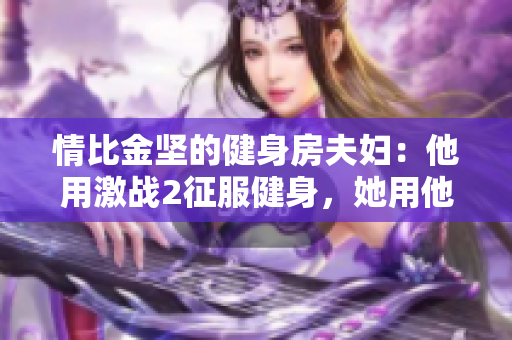 情比金坚的健身房夫妇：他用激战2征服健身，她用他征服爱情
