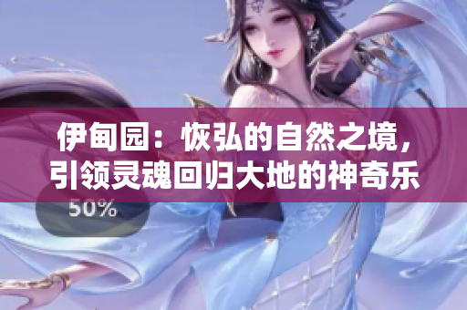 伊甸园：恢弘的自然之境，引领灵魂回归大地的神奇乐园