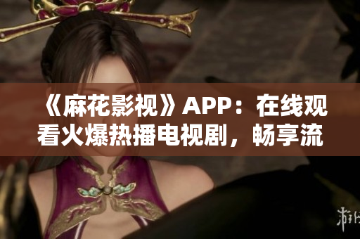 《麻花影视》APP：在线观看火爆热播电视剧，畅享流畅观影体验