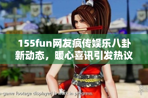155fun网友疯传娱乐八卦新动态，暖心喜讯引发热议