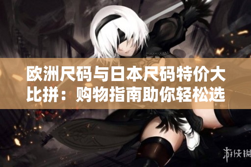 欧洲尺码与日本尺码特价大比拼：购物指南助你轻松选购