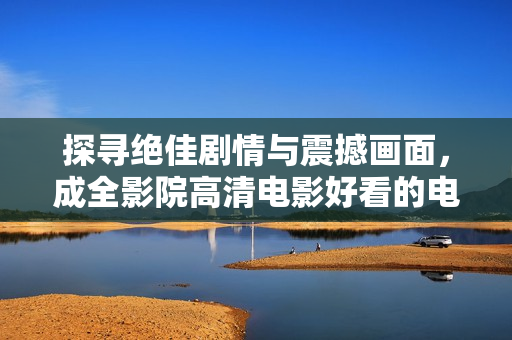 探寻绝佳剧情与震撼画面，成全影院高清电影好看的电视剧欲罢不能！