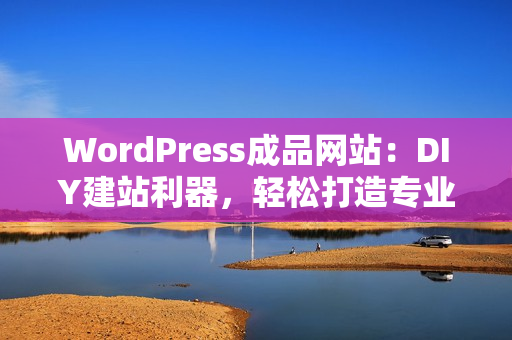 WordPress成品网站：DIY建站利器，轻松打造专业网站