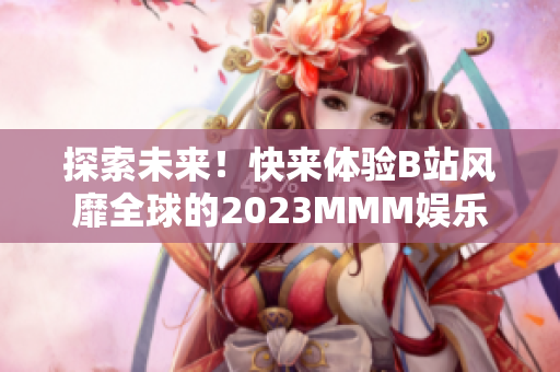 探索未来！快来体验B站风靡全球的2023MMM娱乐平台！