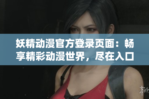 妖精动漫官方登录页面：畅享精彩动漫世界，尽在入口下拉！(1)