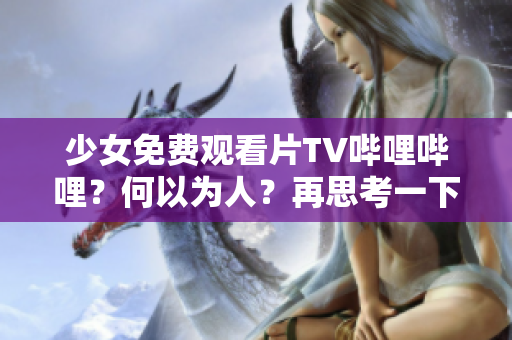 少女免费观看片TV哔哩哔哩？何以为人？再思考一下