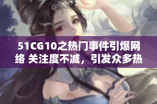 51CG10之热门事件引爆网络 关注度不减，引发众多热议