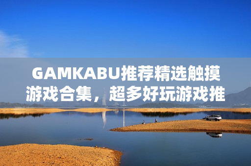GAMKABU推荐精选触摸游戏合集，超多好玩游戏推荐!